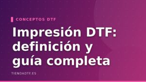 Impresión DTF: Definición y Todo lo que Necesitas Saber [2026]
