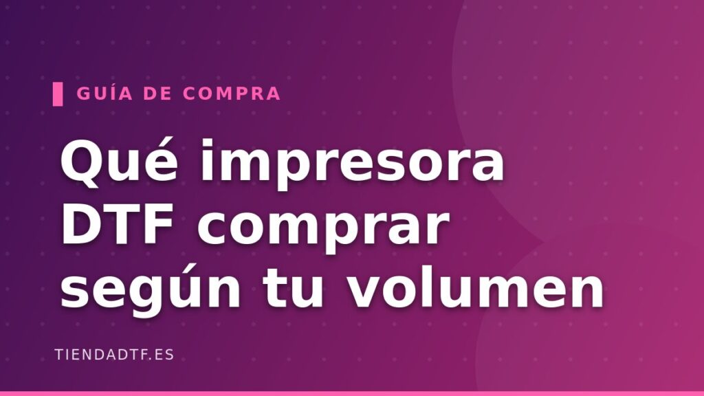 Qué impresora DTF comprar: guía por volumen de producción